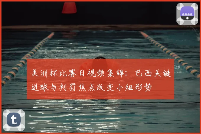 美洲杯比赛日视频集锦：巴西关键进球与判罚焦点改变小组形势
