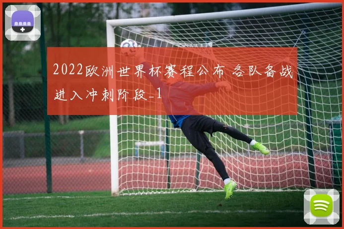 2022欧洲世界杯赛程公布 各队备战进入冲刺阶段_1