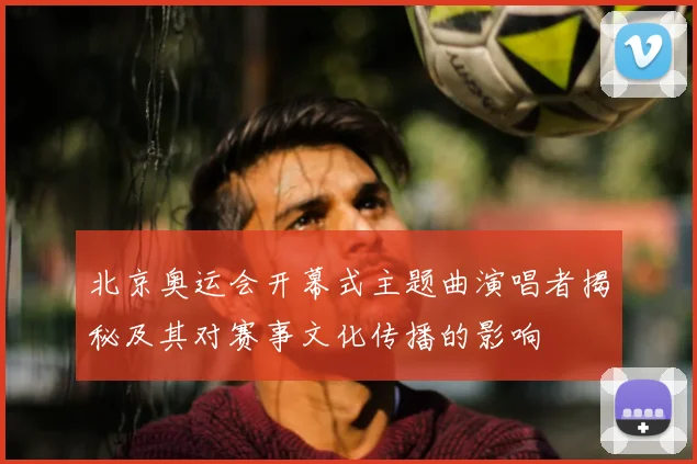 北京奥运会开幕式主题曲演唱者揭秘及其对赛事文化传播的影响