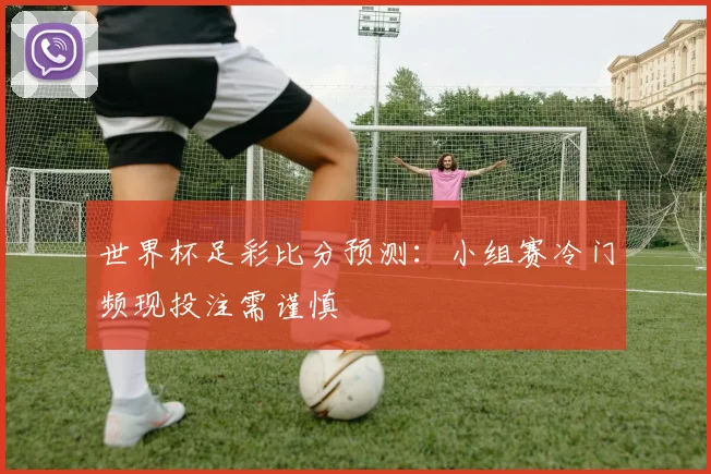 世界杯足彩比分预测:小组赛冷门频现投注需谨慎