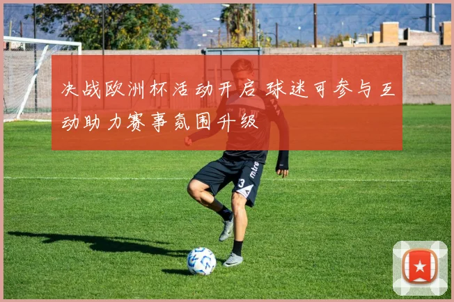 决战欧洲杯活动开启 球迷可参与互动助力赛事氛围升级