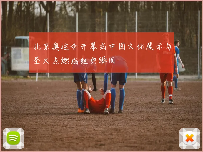北京奥运会开幕式中国文化展示与圣火点燃成经典瞬间