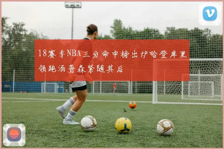 18赛季NBA三分命中榜出炉哈登库里领跑汤普森紧随其后