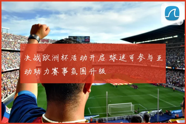 决战欧洲杯活动开启 球迷可参与互动助力赛事氛围升级