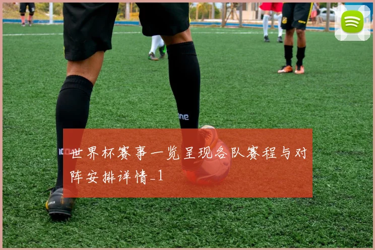世界杯赛事一览呈现各队赛程与对阵安排详情_1