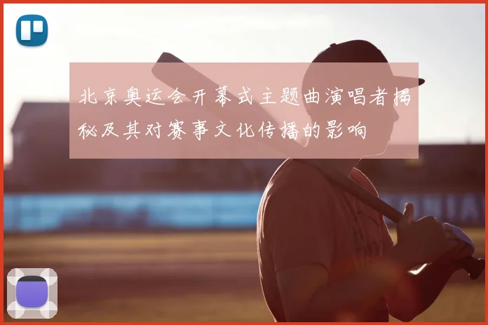 北京奥运会开幕式主题曲演唱者揭秘及其对赛事文化传播的影响