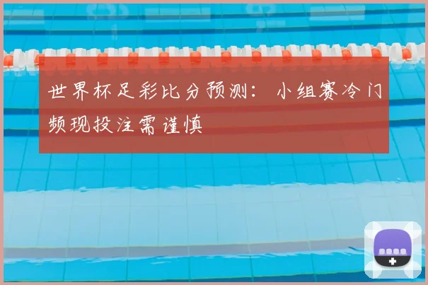 世界杯足彩比分预测：小组赛冷门频现投注需谨慎