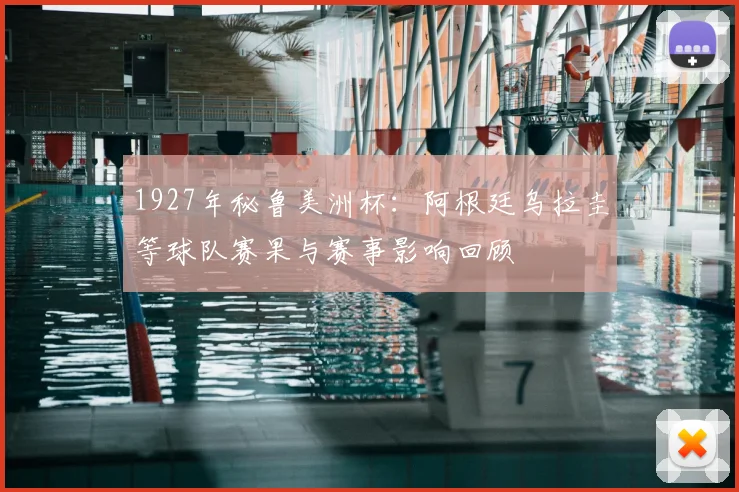 1927年秘鲁美洲杯：阿根廷乌拉圭等球队赛果与赛事影响回顾