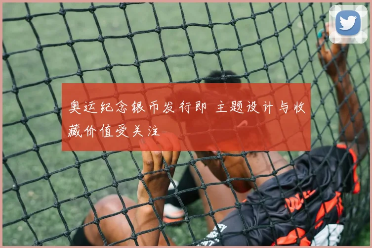 奥运纪念银币发行即 主题设计与收藏价值受关注