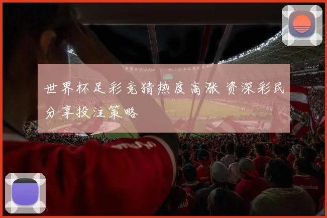 世界杯足彩竞猜热度高涨 资深彩民分享投注策略