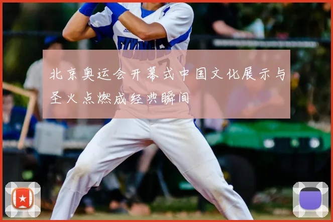 北京奥运会开幕式中国文化展示与圣火点燃成经典瞬间