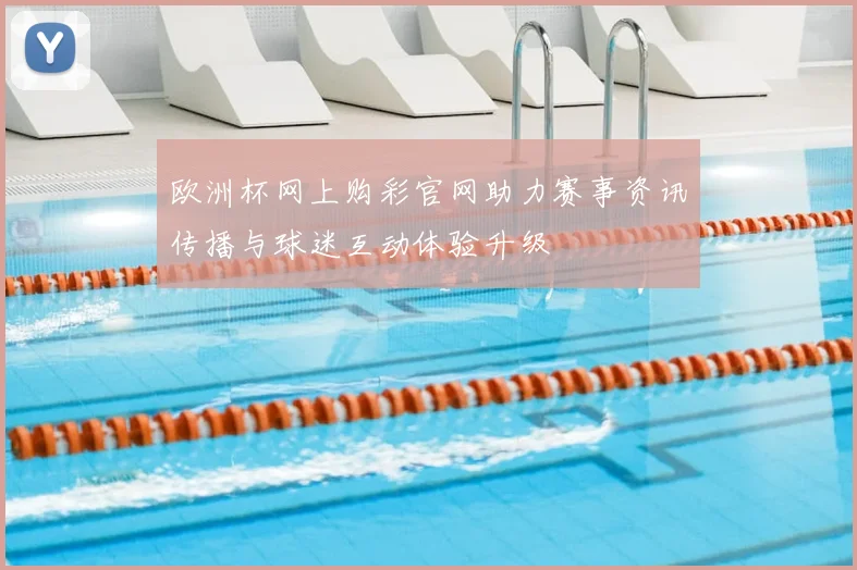 欧洲杯网上购彩官网助力赛事资讯传播与球迷互动体验升级