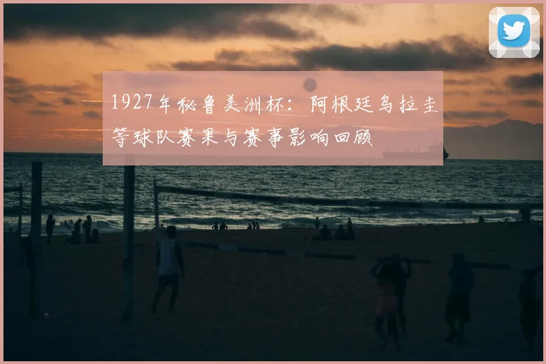 1927年秘鲁美洲杯：阿根廷乌拉圭等球队赛果与赛事影响回顾