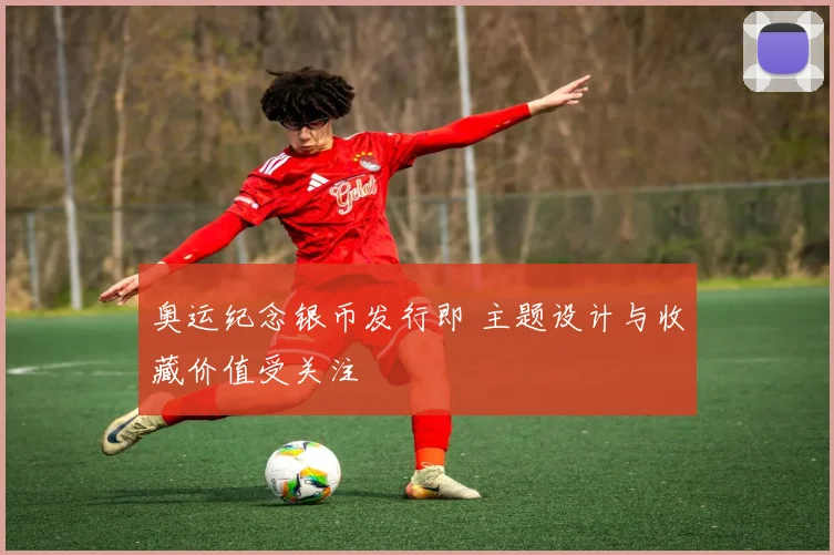 奥运纪念银币发行即 主题设计与收藏价值受关注