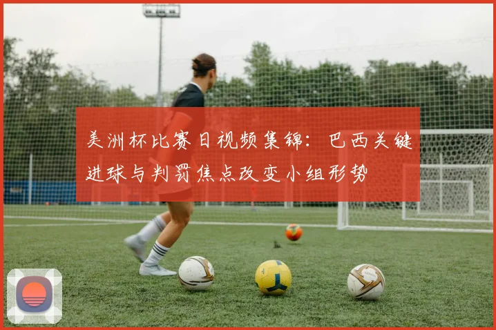 美洲杯比赛日视频集锦：巴西关键进球与判罚焦点改变小组形势