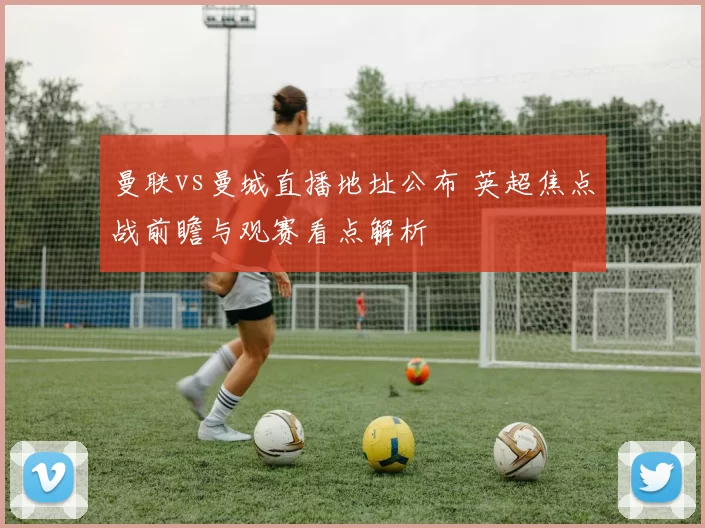 曼联vs曼城直播地址公布 英超焦点战前瞻与观赛看点解析