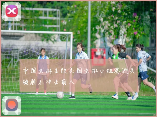 中国女排击败美国女排小组赛迎关键胜利冲击前八