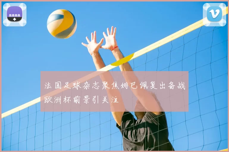 法国足球杂志聚焦姆巴佩复出备战欧洲杯前景引关注