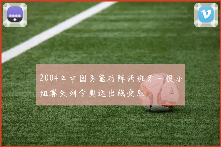 2004年中国男篮对阵西班牙一役小组赛失利令奥运出线受压