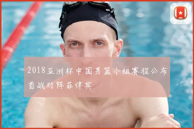 2018亚洲杯中国男篮小组赛程公布首战对阵菲律宾