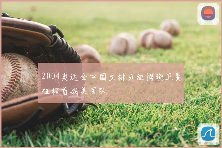 2004奥运会中国女排分组揭晓卫冕征程首战美国队
