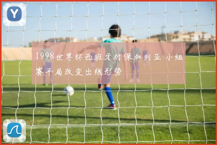 1998世界杯西班牙对保加利亚 小组赛平局改变出线形势