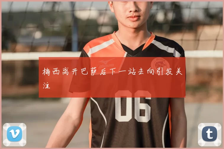 梅西离开巴萨后下一站去向引发关注