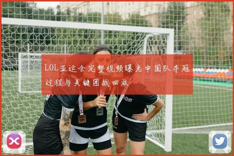 LOL亚运会完整视频曝光中国队夺冠过程与关键团战回放