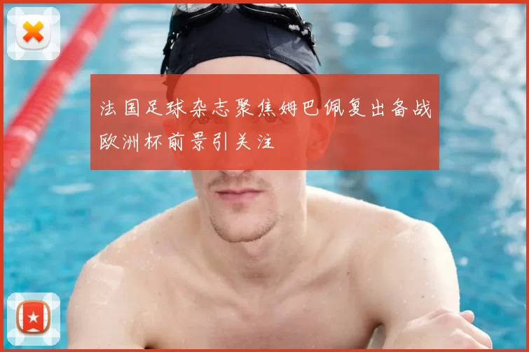 法国足球杂志聚焦姆巴佩复出备战欧洲杯前景引关注