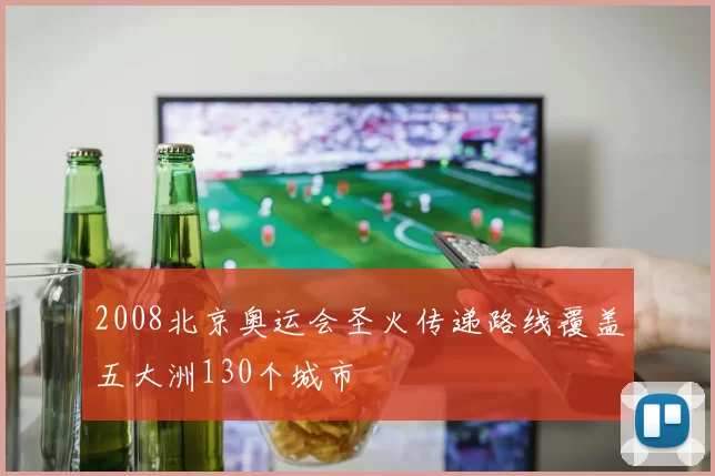 2008北京奥运会圣火传递路线覆盖五大洲130个城市