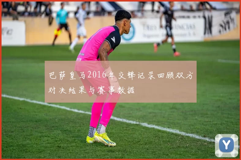 巴萨皇马2016年交锋记录回顾双方对决结果与赛事数据