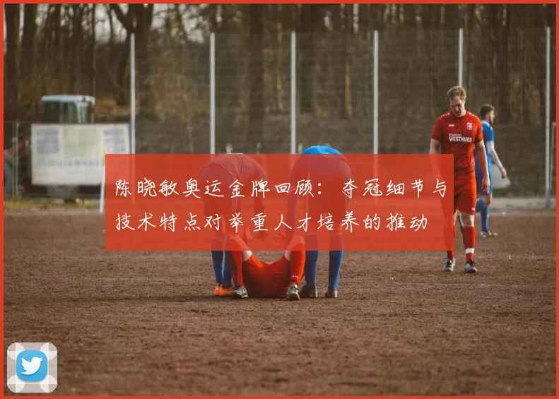陈晓敏奥运金牌回顾：夺冠细节与技术特点对举重人才培养的推动