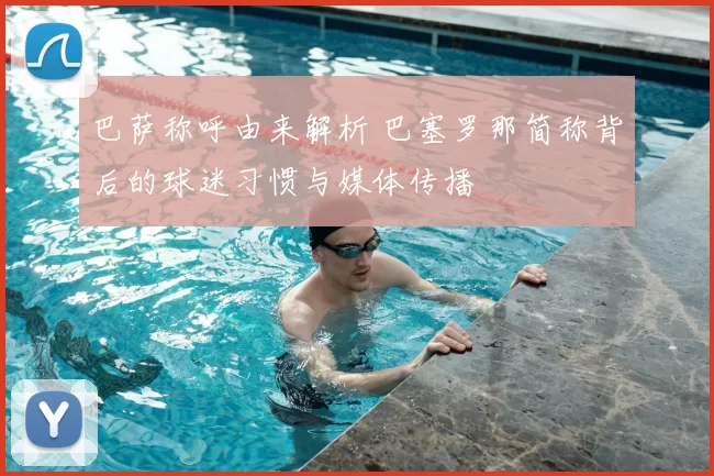 巴萨称呼由来解析 巴塞罗那简称背后的球迷习惯与媒体传播