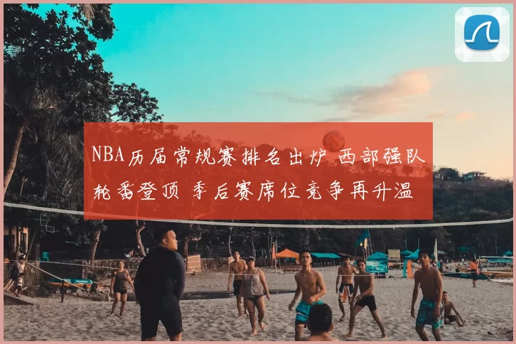 NBA历届常规赛排名出炉 西部强队轮番登顶 季后赛席位竞争再升温