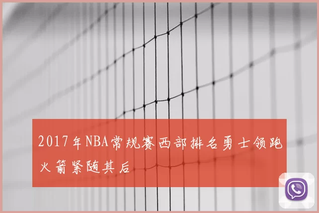 2017年NBA常规赛西部排名勇士领跑火箭紧随其后