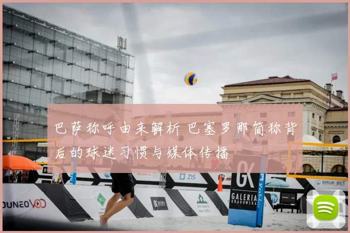 巴萨称呼由来解析 巴塞罗那简称背后的球迷习惯与媒体传播