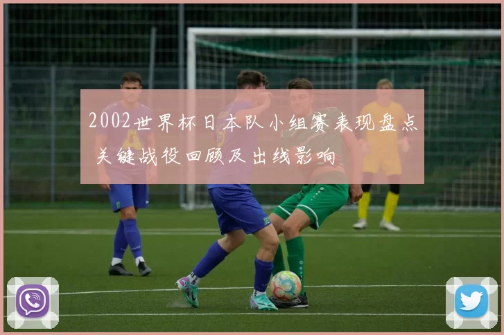2002世界杯日本队小组赛表现盘点 关键战役回顾及出线影响