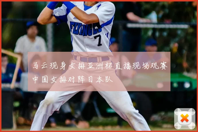 马云现身女排亚洲杯直播现场观赛中国女排对阵日本队