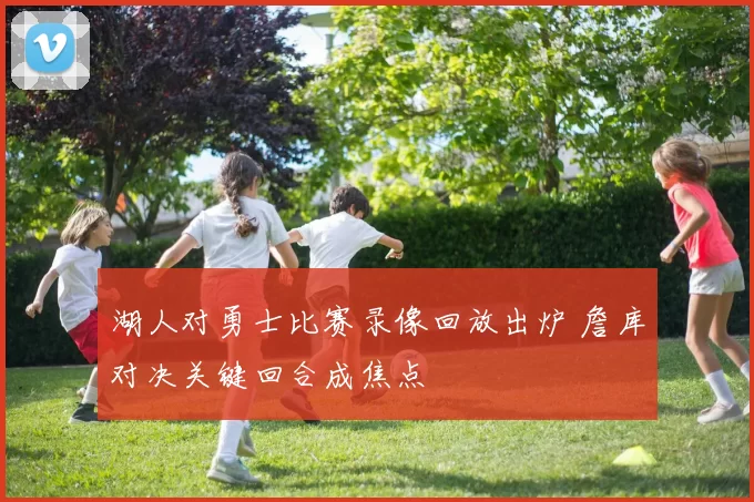 湖人对勇士比赛录像回放出炉 詹库对决关键回合成焦点