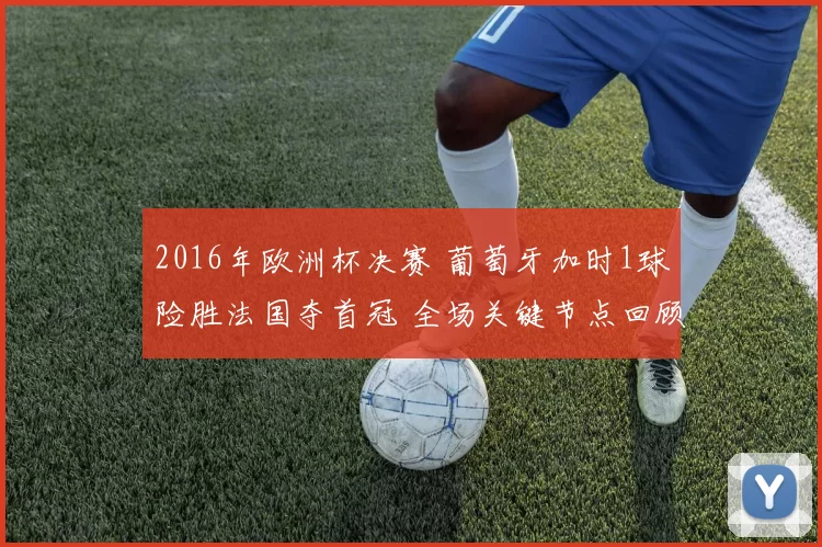 2016年欧洲杯决赛 葡萄牙加时1球险胜法国夺首冠 全场关键节点回顾