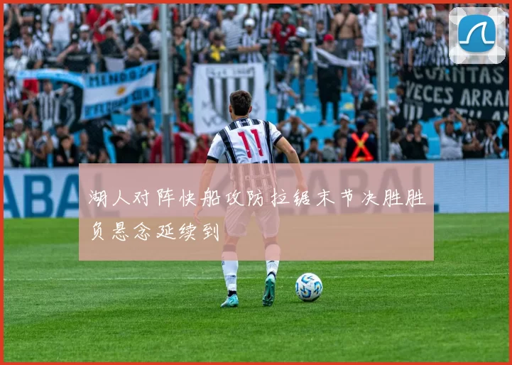 湖人对阵快船攻防拉锯末节决胜胜负悬念延续到