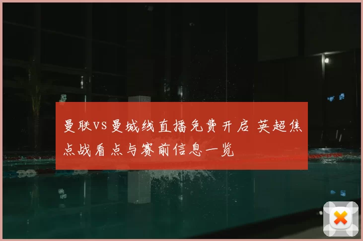 曼联vs曼城线直播免费开启 英超焦点战看点与赛前信息一览