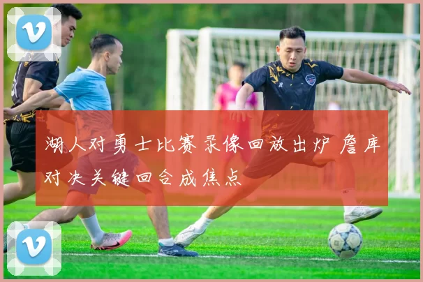 湖人对勇士比赛录像回放出炉 詹库对决关键回合成焦点