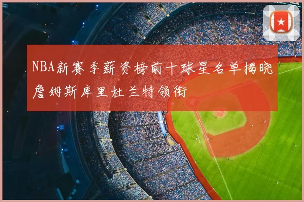 NBA新赛季薪资榜前十球星名单揭晓詹姆斯库里杜兰特领衔