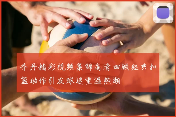乔丹精彩视频集锦高清回顾经典扣篮动作引发球迷重温热潮