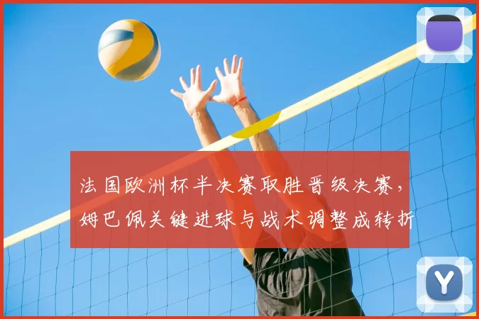 法国欧洲杯半决赛取胜晋级决赛，姆巴佩关键进球与战术调整成转折点