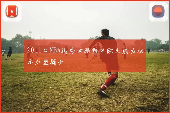 2011年NBA选秀回顾凯里欧文成为状元加盟骑士