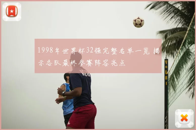 1998年世界杯32强完整名单一览 揭示各队最终参赛阵容亮点