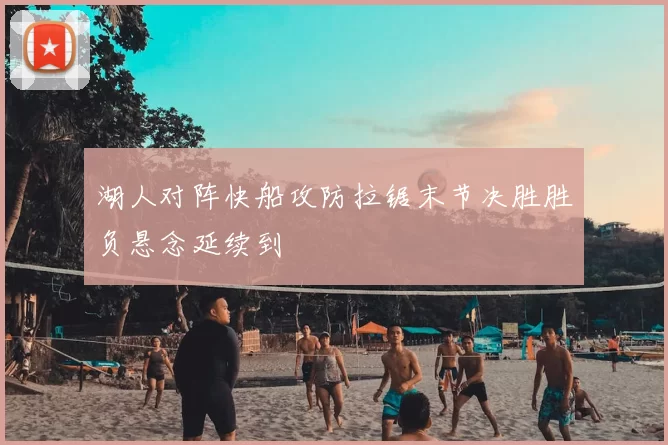 湖人对阵快船攻防拉锯末节决胜胜负悬念延续到