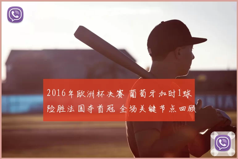 2016年欧洲杯决赛 葡萄牙加时1球险胜法国夺首冠 全场关键节点回顾